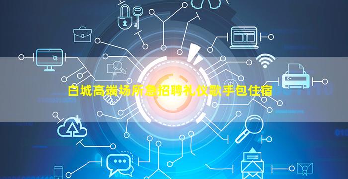白城高端场所急招聘礼仪歌手包住宿
